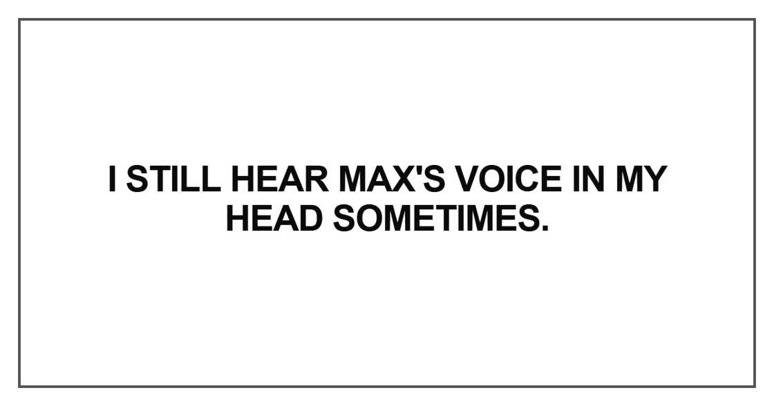I still hear Max's voice in my head sometimes