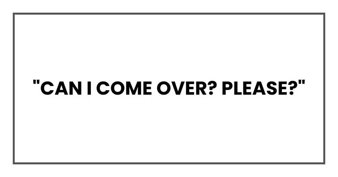 "Can I come over? Please?" "Can I come over? Please?"