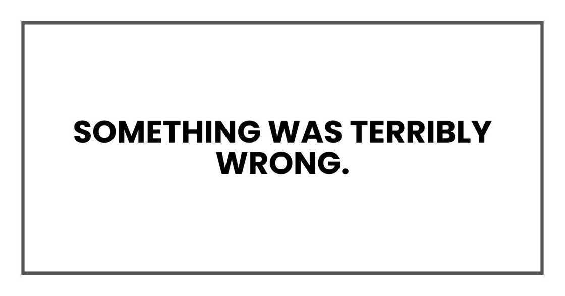 something was terribly wrong.