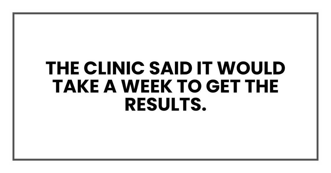 The clinic said it would take a week to get the results.
