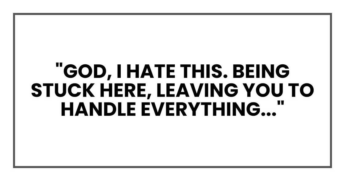 "God, I hate this. Being stuck here, leaving you to handle everything..."