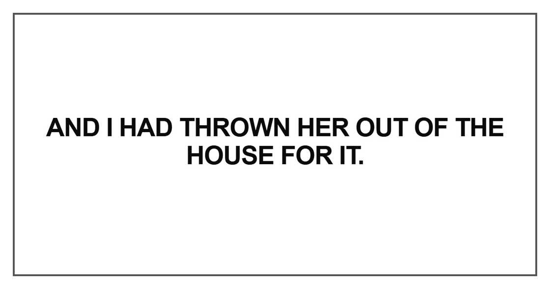 And I had thrown her out of the house for it