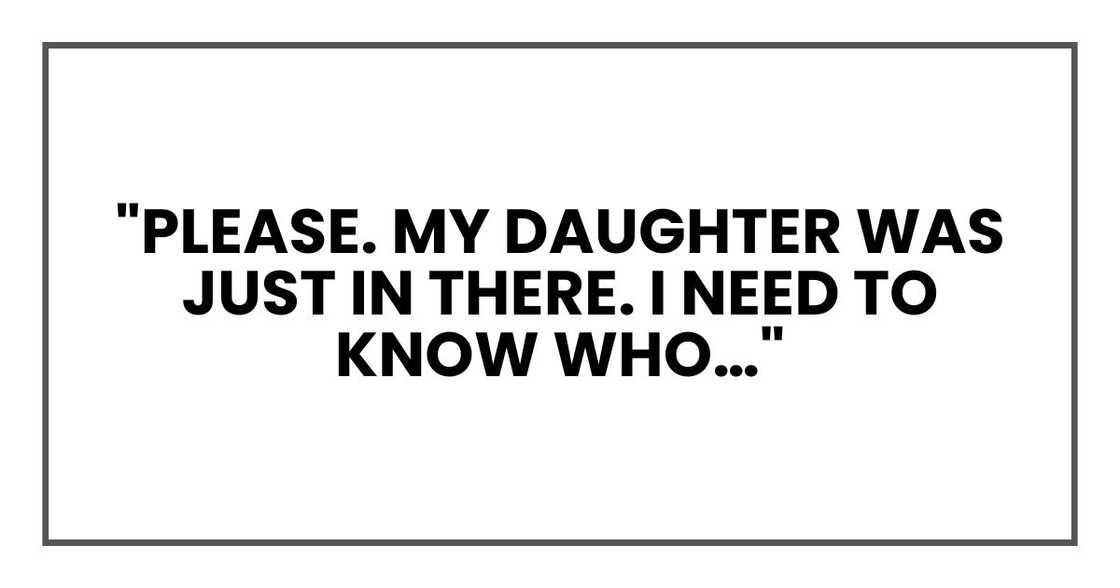 "Please. My daughter was just in there. I need to know who…"