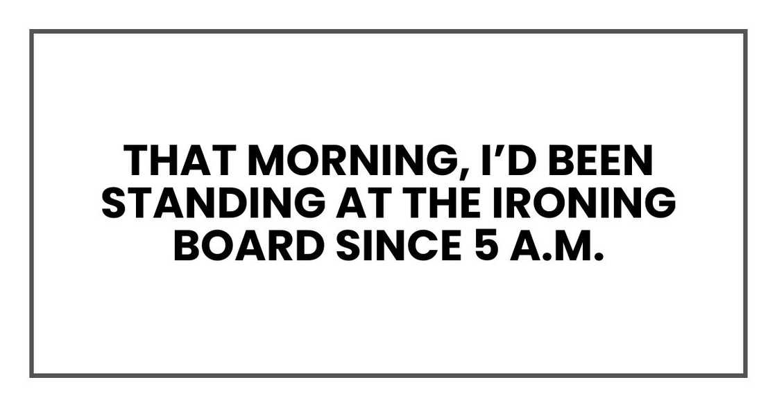 That morning, I’d been standing at the ironing board since 5 a.m. That morning, I’d been standing at the ironing board since 5 a.m.