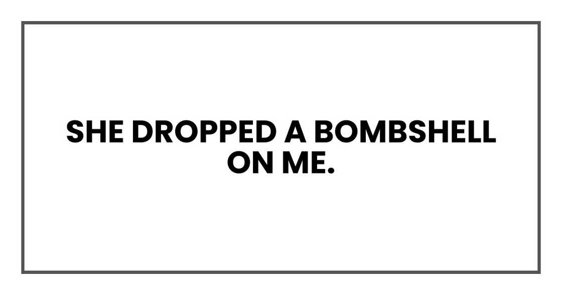 she dropped a bombshell on me. she dropped a bombshell on me.