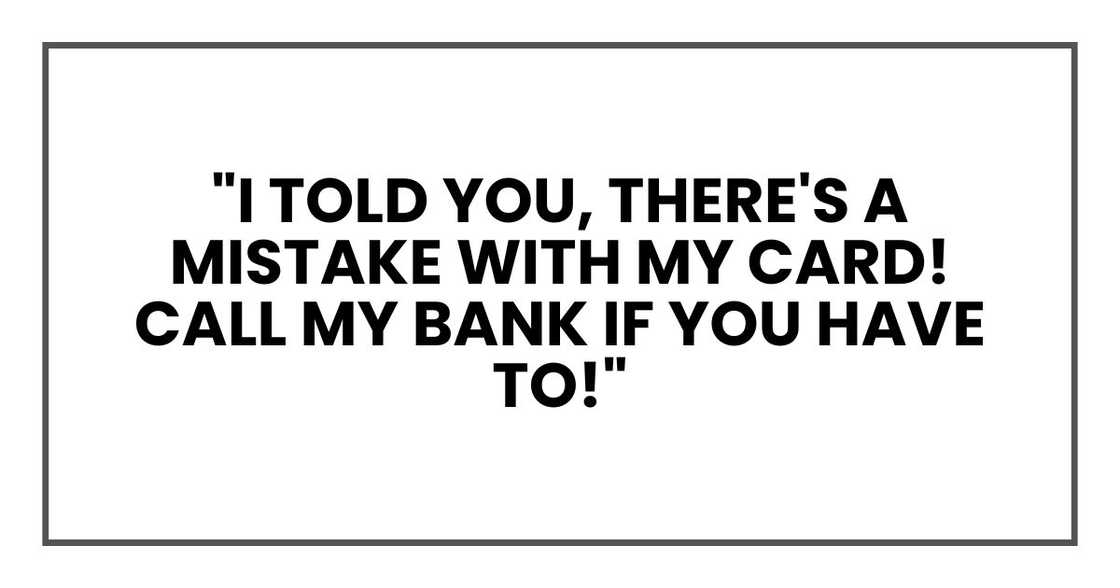 "I told you, there's a mistake with my card! Call my bank if you have to!" "I told you, there's a mistake with my card! Call my bank if you have to!"