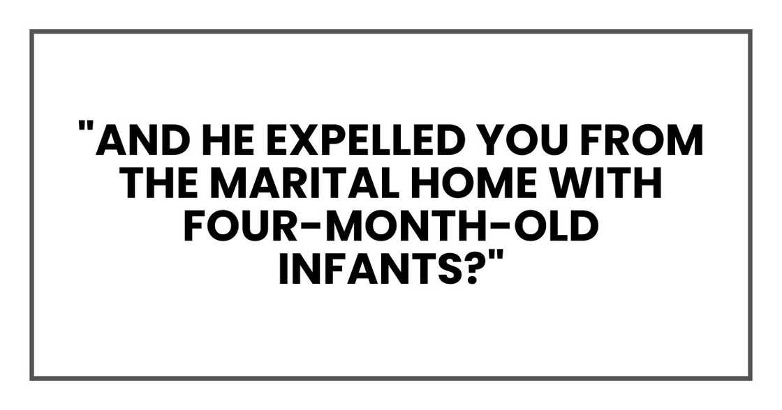 "And he expelled you from the marital home with four-month-old infants?"