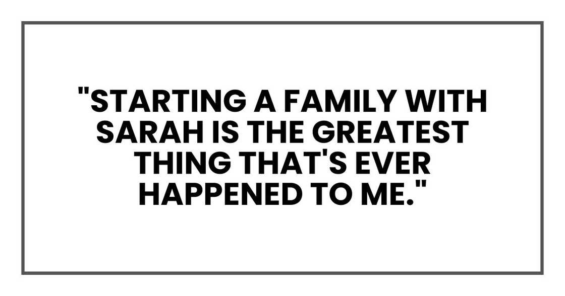 "Starting a family with Sarah is the greatest thing that's ever happened to me." "Starting a family with Sarah is the greatest thing that's ever happened to me."