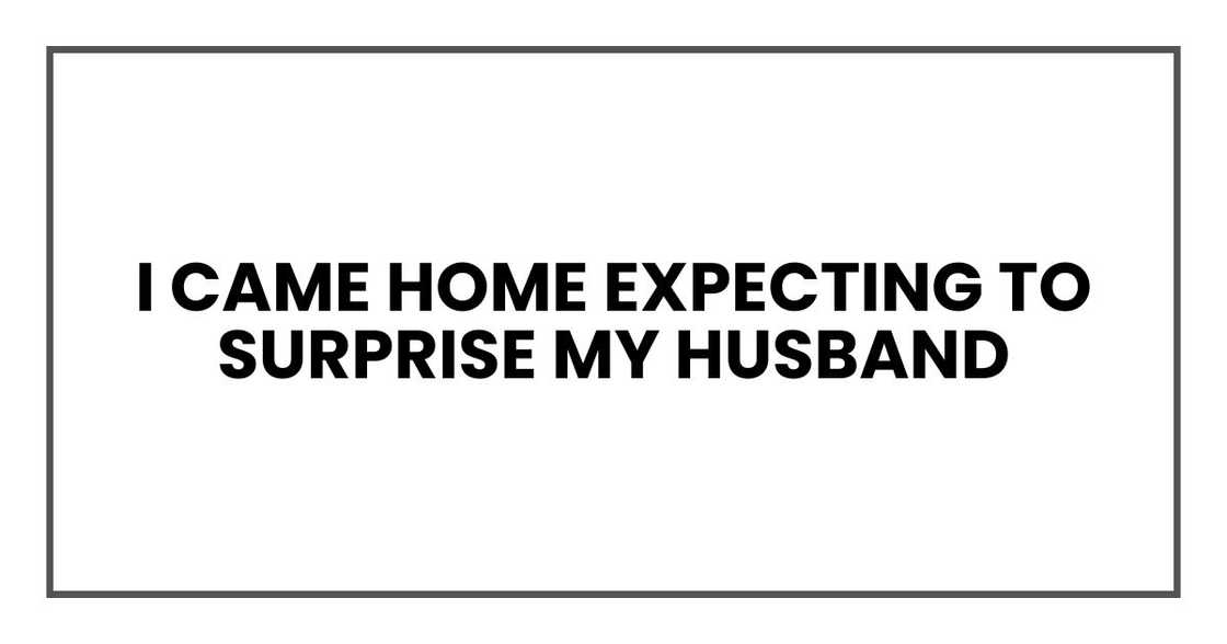 I came home expecting to surprise my husband