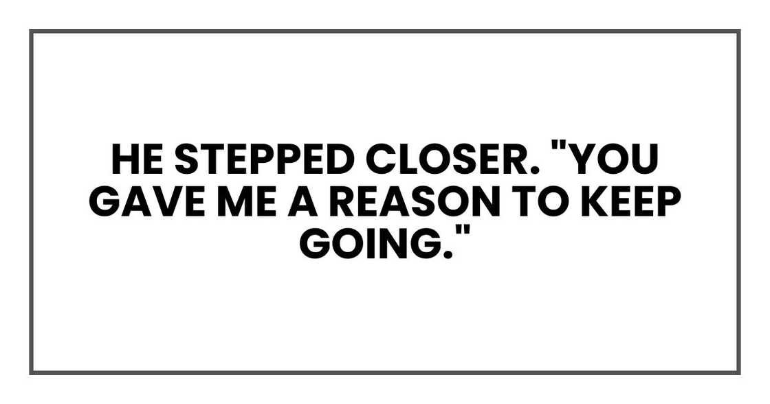 He stepped closer. "You gave me a reason to keep going." He stepped closer. "You gave me a reason to keep going."
