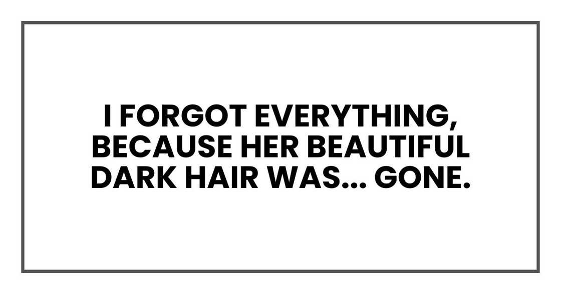I forgot everything, because her beautiful dark hair was... GONE.