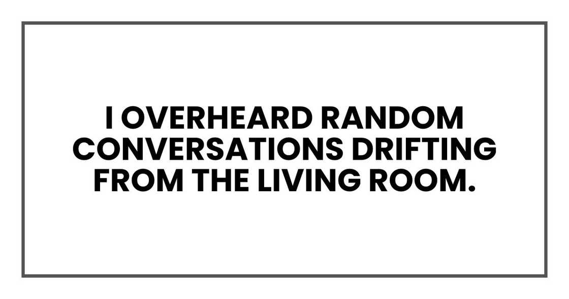 I overheard random conversations drifting from the living room. I overheard random conversations drifting from the living room.