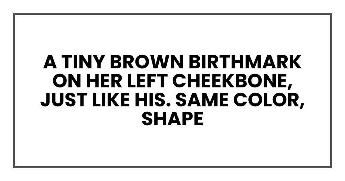 A tiny brown birthmark on her left cheekbone, just like his. Same color, shape