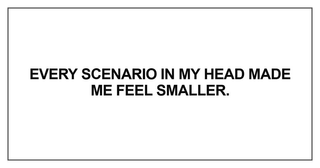 Every scenario in my head made me feel smaller