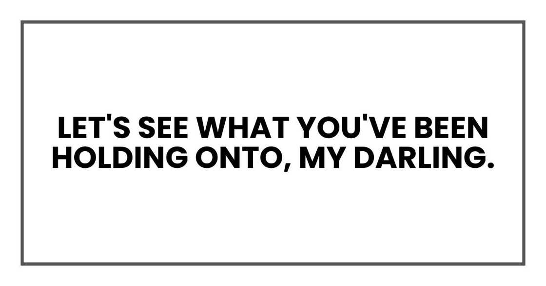 Let's see what you've been holding onto, my darling. Let's see what you've been holding onto, my darling.