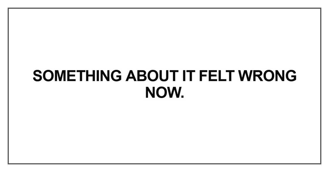Something about it felt wrong now Something about it felt wrong now