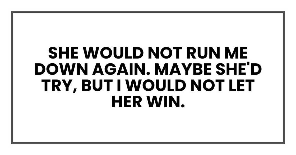 She would not run me down again. Maybe she'd try, but I would not let her win. She would not run me down again. Maybe she'd try, but I would not let her win.