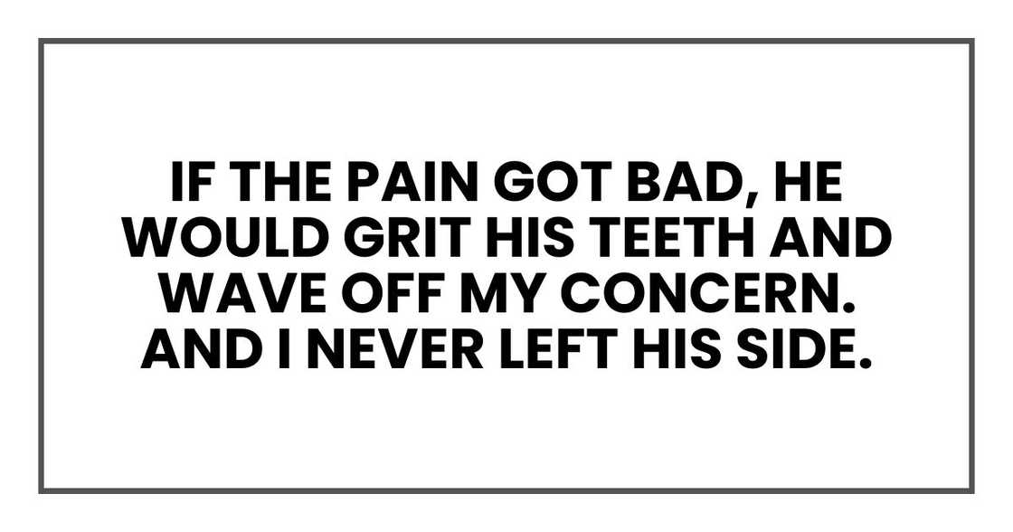 If the pain got bad, he would grit his teeth and wave off my concern.
And I never left his side.
