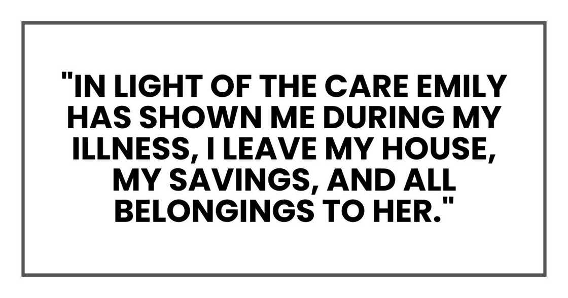 "In light of the care Emily has shown me during my illness, I leave my house, my savings, and all belongings to her." "In light of the care Emily has shown me during my illness, I leave my house, my savings, and all belongings to her."