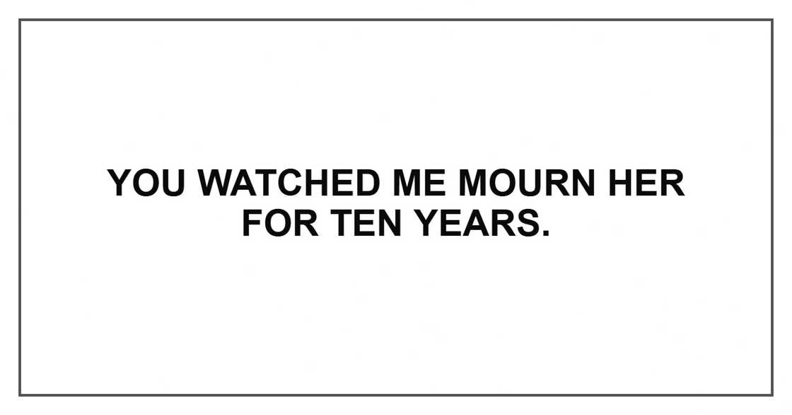 You watched me mourn her for ten years. You watched me mourn her for ten years.
