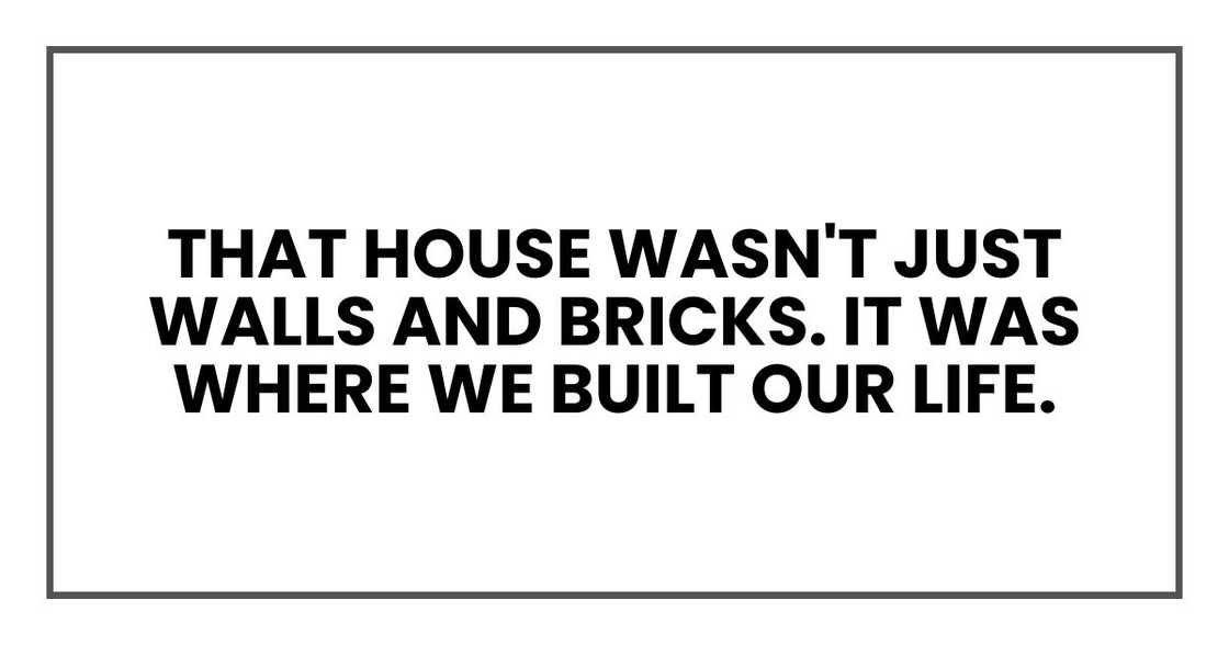 That house wasn't just walls and bricks. It was where we built our life.