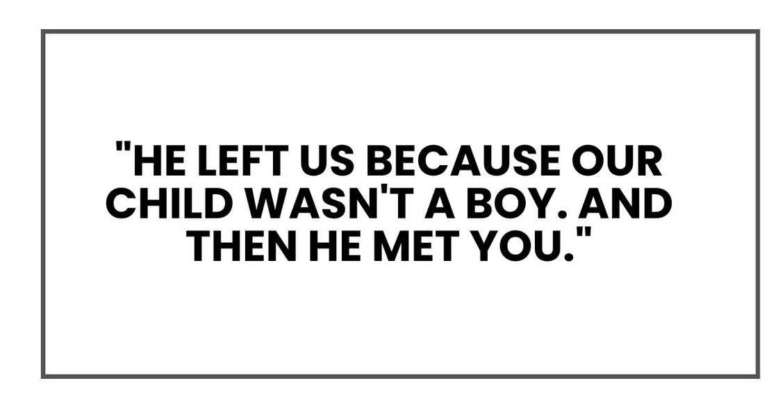 "He left us because our child wasn't a boy," she said softly. "And then he met you." "He left us because our child wasn't a boy," she said softly. "And then he met you."