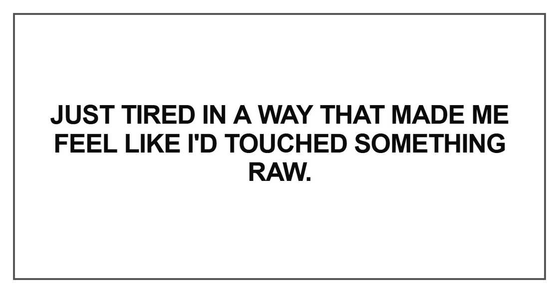 Just tired in a way that made me