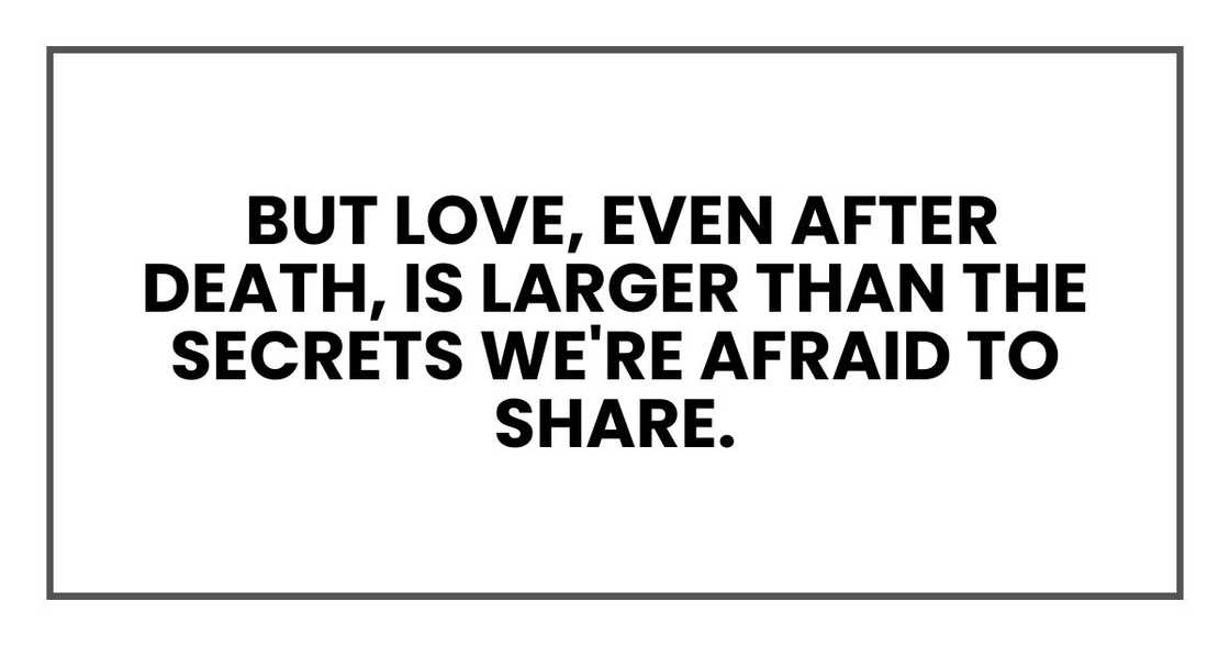 But love, even after death, is larger than the secrets we're afraid to share. But love, even after death, is larger than the secrets we're afraid to share.