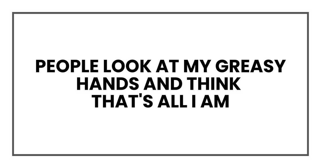 People look at my greasy hands and think that's all I am