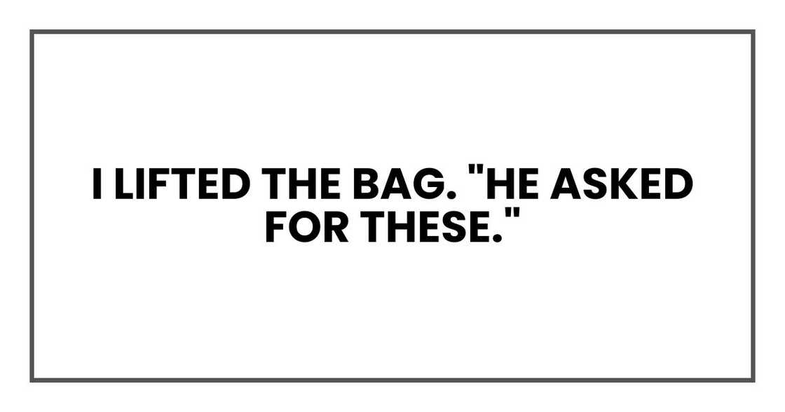 I lifted the bag. "He asked for these." I lifted the bag. "He asked for these."
