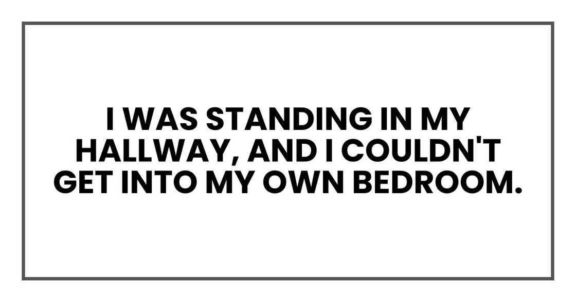 I was standing in my hallway, and I couldn't get into my own bedroom.
