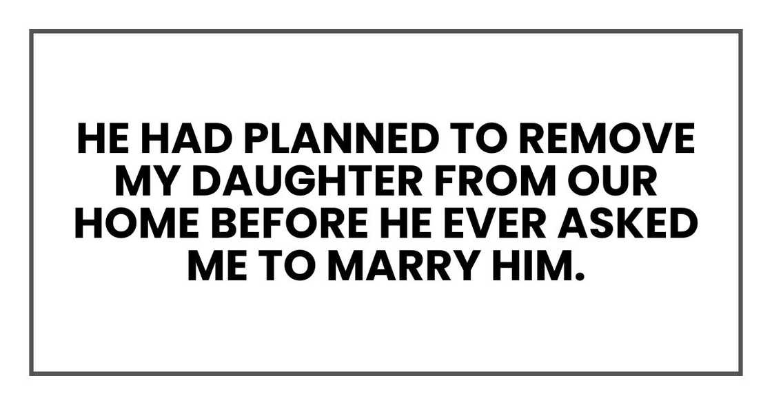 He had planned to remove my daughter from our home before he ever asked me to marry him. He had planned to remove my daughter from our home before he ever asked me to marry him.