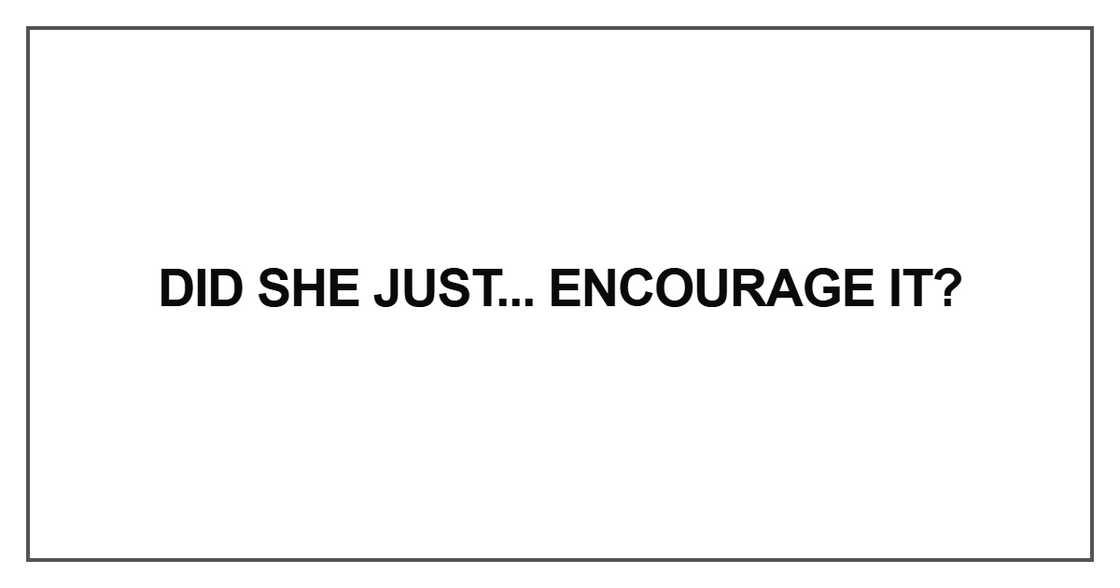 Did she just... encourage it Did she just... encourage it