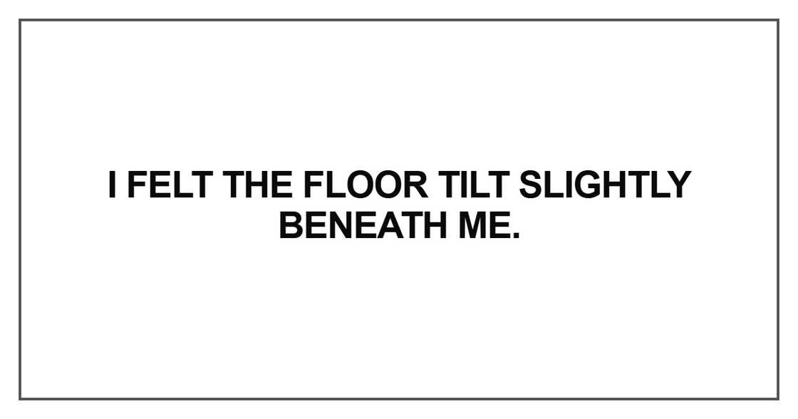 I felt the floor tilt slightly beneath me I felt the floor tilt slightly beneath me