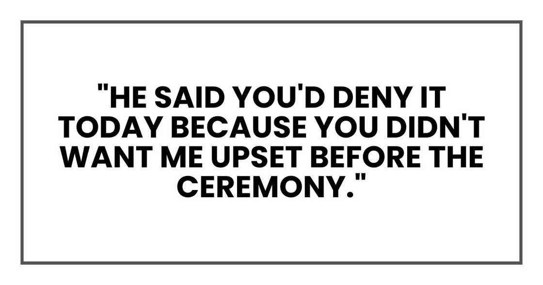 "He said you'd deny it today because you didn't want me upset before the ceremony."