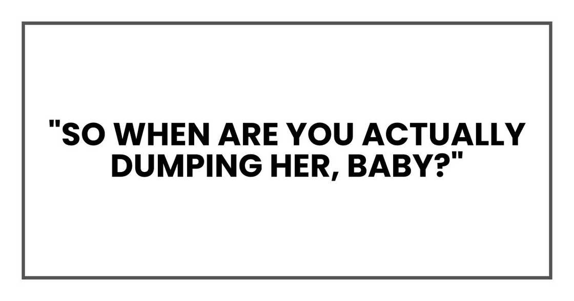 "So when are you actually dumping her, baby?" "So when are you actually dumping her, baby?"