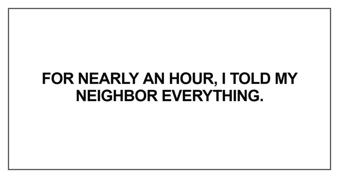 For nearly an hour, I told my neighbor everything