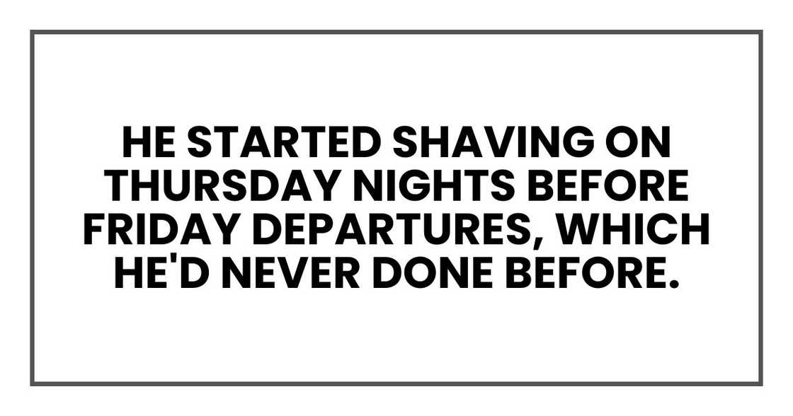 He started shaving on Thursday nights before Friday departures, which he'd never done before.