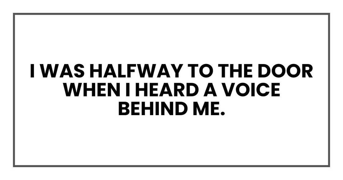I was halfway to the door when I heard a voice behind me. I was halfway to the door when I heard a voice behind me.