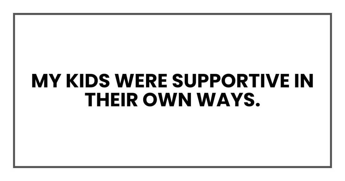 My kids were supportive in their own ways.