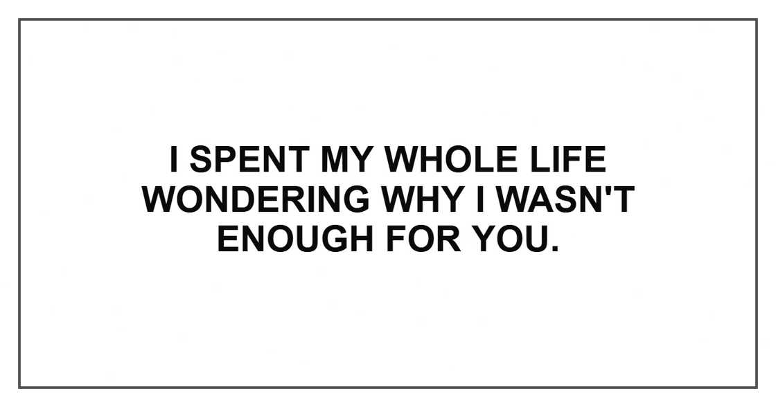 I spent my whole life wondering why I wasn't enough for you.