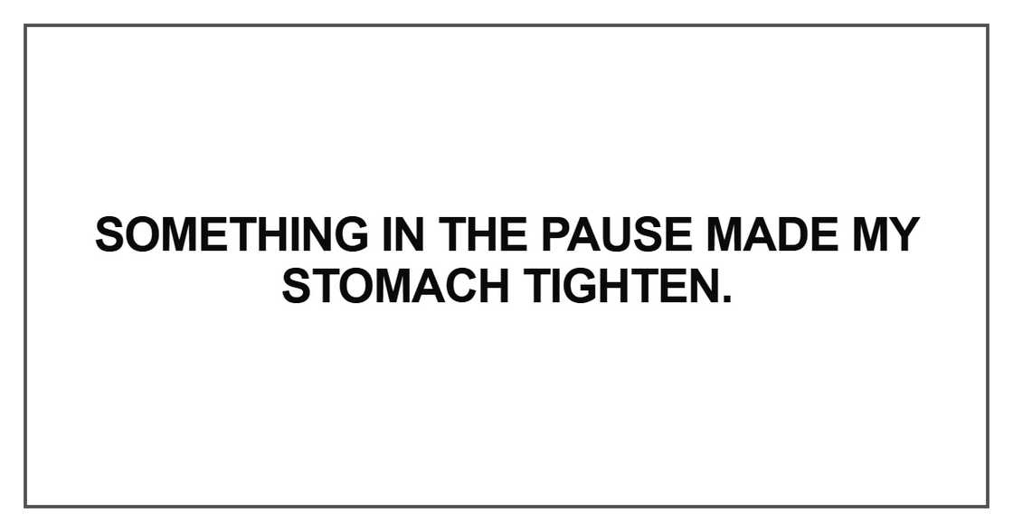 Something in the pause made my stomach tighten Something in the pause made my stomach tighten