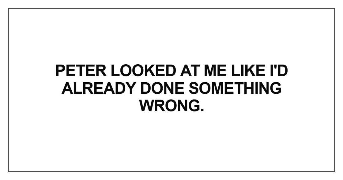 Peter looked at me like I'd already done something wrong Peter looked at me like I'd already done something wrong