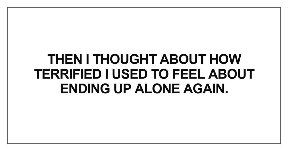 Then I thought about how terrified I used to feel about ending up alone again. Then I thought about how terrified I used to feel about ending up alone again.