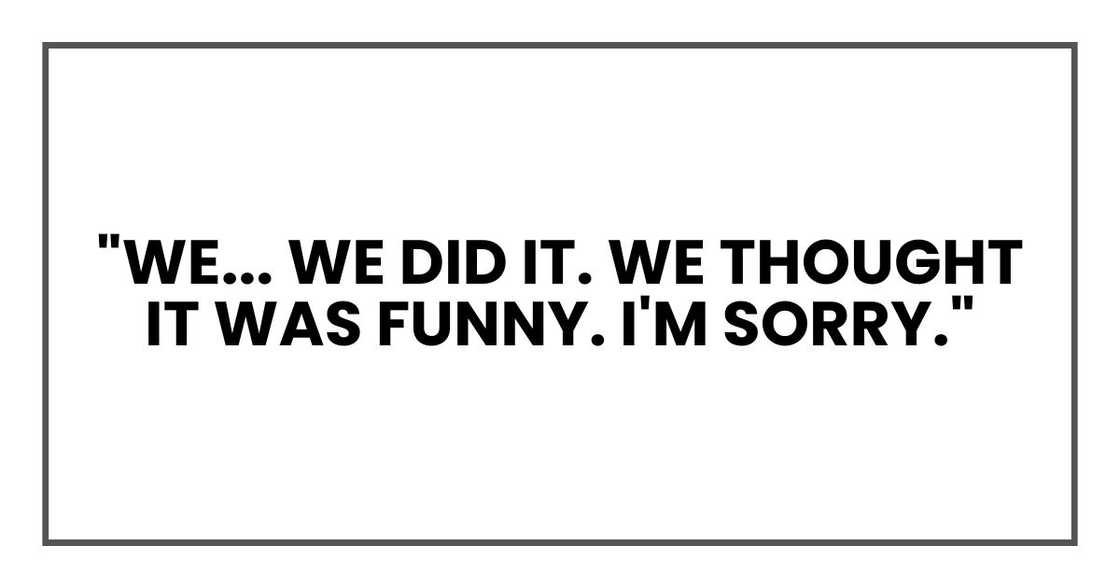 "We... we did it. We thought it was funny. I'm sorry."