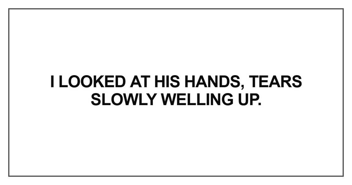 I looked at his hands, tears slowly welling up I looked at his hands, tears slowly welling up