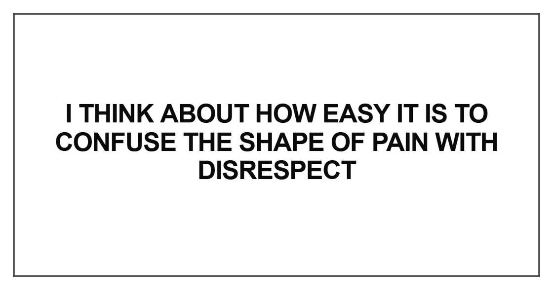I think about how easy it is to confuse the shape of pain with disrespect I think about how easy it is to confuse the shape of pain with disrespect