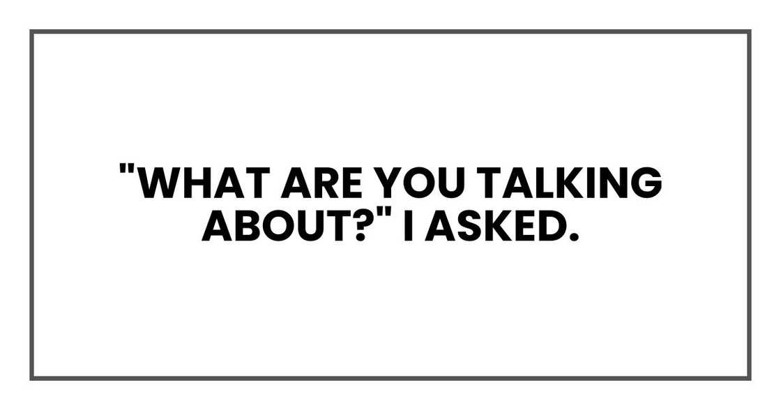 "What are you talking about?" I asked. "What are you talking about?" I asked.