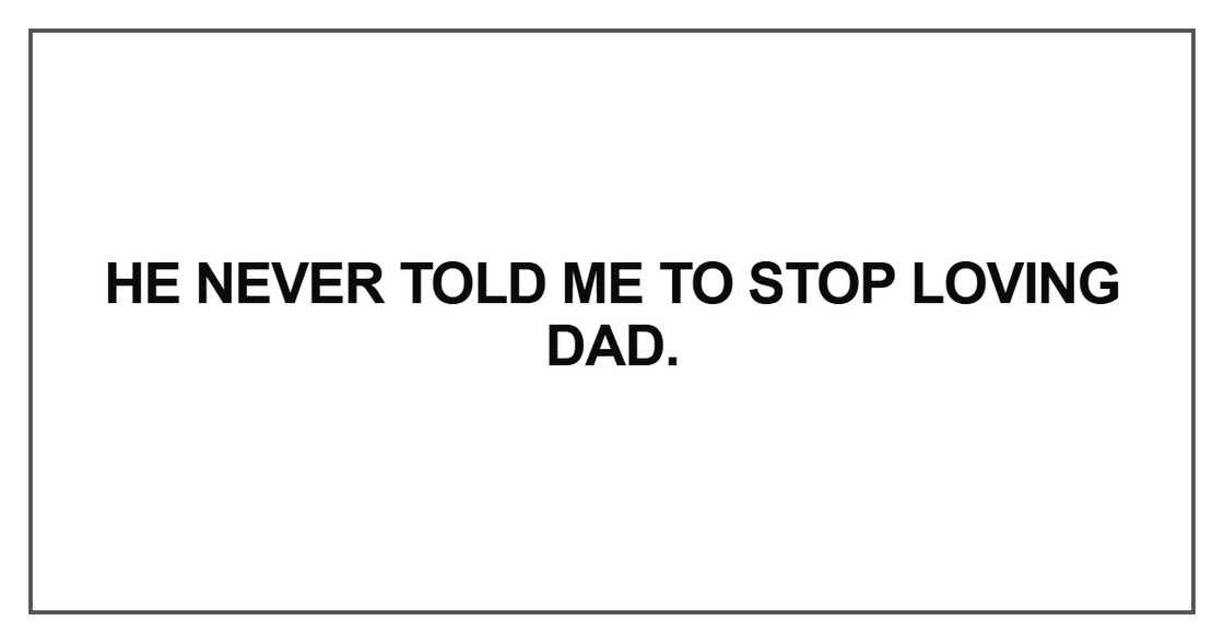 He never told me to stop loving Dad He never told me to stop loving Dad