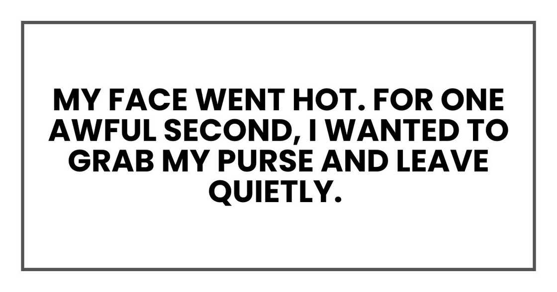 My face went hot. For one awful second, I wanted to grab my purse and leave quietly. My face went hot. For one awful second, I wanted to grab my purse and leave quietly.